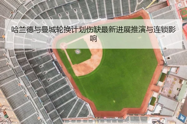 哈兰德与曼城轮换计划伤缺最新进展推演与连锁影响