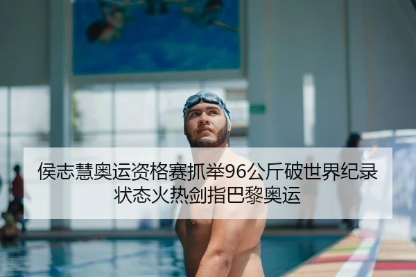 侯志慧奥运资格赛抓举96公斤破世界纪录 状态火热剑指巴黎奥运