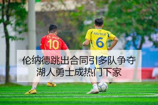 伦纳德跳出合同引多队争夺 湖人勇士成热门下家